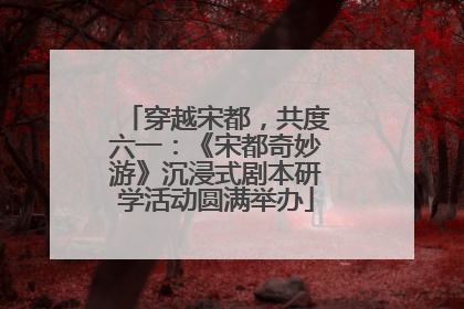 穿越宋都，共度六一：《宋都奇妙游》沉浸式剧本研学活动圆满举办