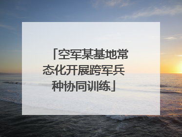 空军某基地常态化开展跨军兵种协同训练