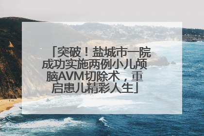 突破！盐城市一院成功实施两例小儿颅脑AVM切除术，重启患儿精彩人生