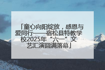 童心向阳绽放，感恩与爱同行——宿松县特教学校2025年“六一”文艺汇演圆满落幕