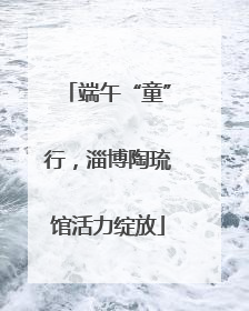 端午“童”行，淄博陶琉馆活力绽放