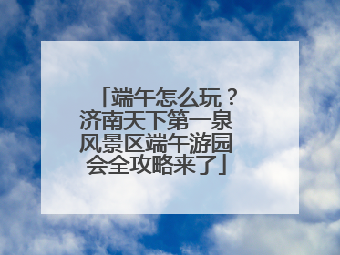 端午怎么玩？济南天下第一泉风景区端午游园会全攻略来了