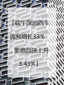 端午深汕西车流预增长33%，紫惠高速上升 3.43%