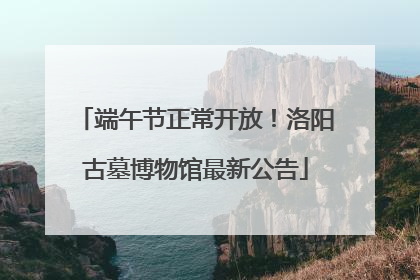 端午节正常开放！洛阳古墓博物馆最新公告