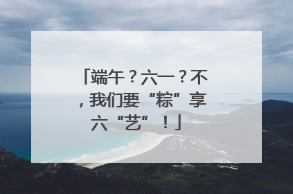 端午？六一？不，我们要“粽”享六“艺”！