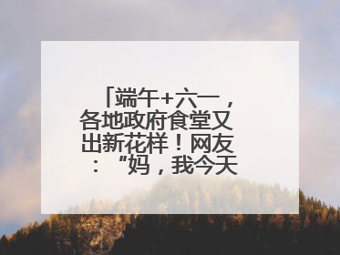 端午+六一，各地政府食堂又出新花样！网友：“妈，我今天不回家吃了”