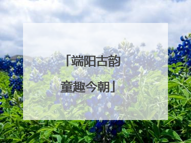 端阳古韵 童趣今朝