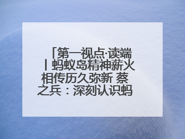 第一视点·读端丨蚂蚁岛精神薪火相传历久弥新 蔡之兵：深刻认识蚂蚁岛精神的“精气神”