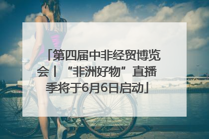 第四届中非经贸博览会丨“非洲好物”直播季将于6月6日启动
