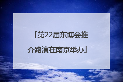 第22届东博会推介路演在南京举办
