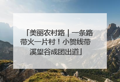 美丽农村路｜一条路带火一片村！小贺线带溪望谷成团出道