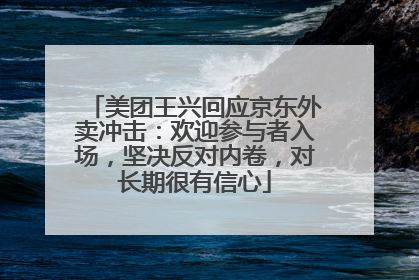 美团王兴回应京东外卖冲击：欢迎参与者入场，坚决反对内卷，对长期很有信心