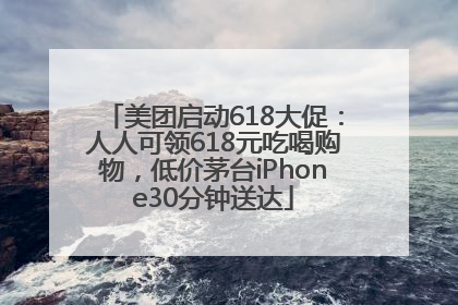 美团启动618大促：人人可领618元吃喝购物，低价茅台iPhone30分钟送达