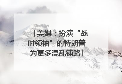 美媒：扮演“战时领袖”的特朗普为更多混乱铺路