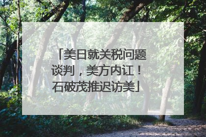 美日就关税问题谈判，美方内讧！石破茂推迟访美