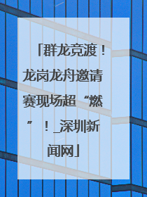 群龙竞渡！龙岗龙舟邀请赛现场超“燃”！_深圳新闻网