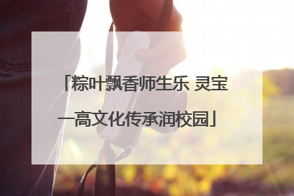 粽叶飘香师生乐 灵宝一高文化传承润校园