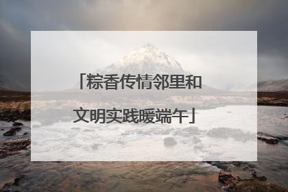 粽香传情邻里和 文明实践暖端午