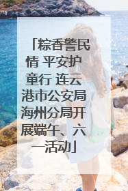 粽香警民情 平安护童行 连云港市公安局海州分局开展端午、六一活动
