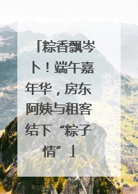粽香飘岑卜！端午嘉年华，房东阿姨与租客结下“粽子情”