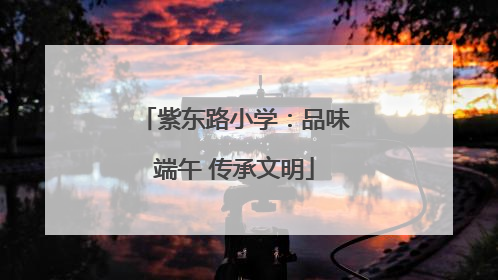 紫东路小学：品味端午 传承文明