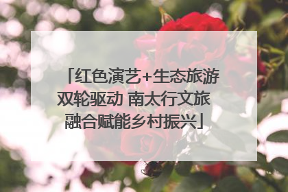 红色演艺+生态旅游双轮驱动 南太行文旅融合赋能乡村振兴