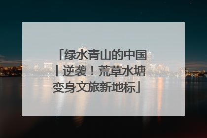 绿水青山的中国丨逆袭！荒草水塘变身文旅新地标
