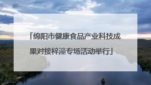 绵阳市健康食品产业科技成果对接梓潼专场活动举行