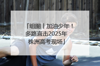 组图丨加油少年！多路直击2025年株洲高考现场