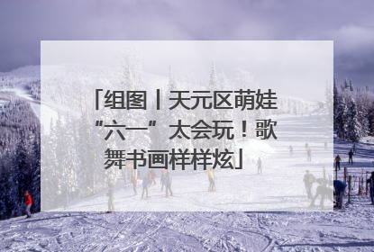 组图丨天元区萌娃“六一”太会玩！歌舞书画样样炫