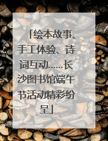 绘本故事、手工体验、诗词互动……长沙图书馆端午节活动精彩纷呈