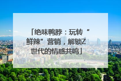 绝味鸭脖：玩转“鲜辣”营销，解锁Z世代的情感共鸣