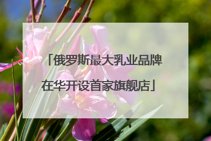 俄罗斯最大乳业品牌在华开设首家旗舰店