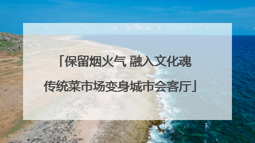 保留烟火气 融入文化魂 传统菜市场变身城市会客厅