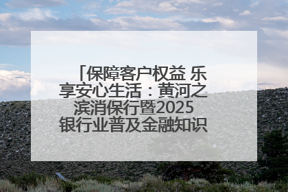 保障客户权益 乐享安心生活：黄河之滨消保行暨2025银行业普及金融知识万里行活动举办