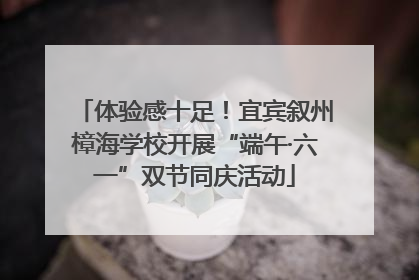 体验感十足！宜宾叙州樟海学校开展“端午·六一”双节同庆活动