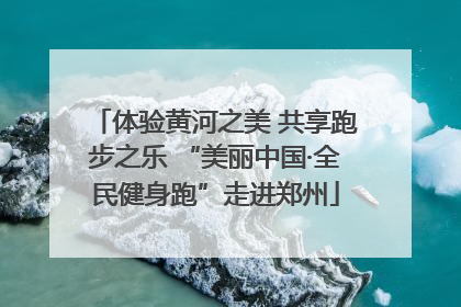 体验黄河之美 共享跑步之乐 “美丽中国·全民健身跑”走进郑州