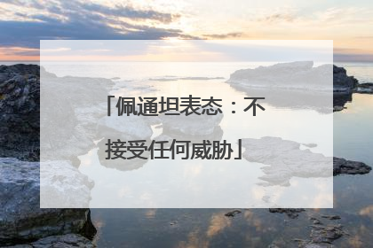 佩通坦表态：不接受任何威胁