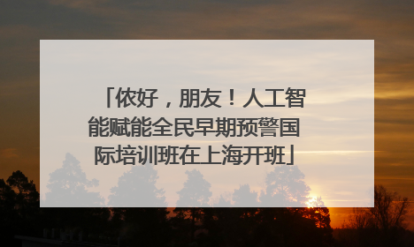 侬好，朋友！人工智能赋能全民早期预警国际培训班在上海开班