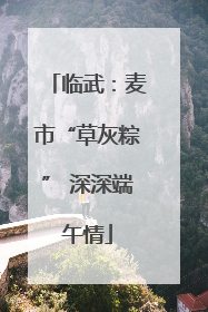 临武：麦市“草灰粽” 深深端午情