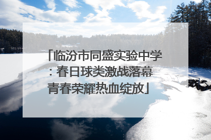 临汾市同盛实验中学：春日球类激战落幕 青春荣耀热血绽放
