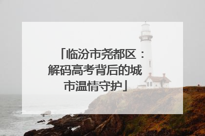 临汾市尧都区：解码高考背后的城市温情守护