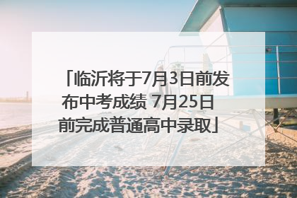 临沂将于7月3日前发布中考成绩 7月25日前完成普通高中录取