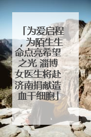 为爱启程，为陌生生命点亮希望之光 淄博女医生将赴济南捐献造血干细胞