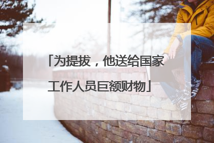 为提拔，他送给国家工作人员巨额财物