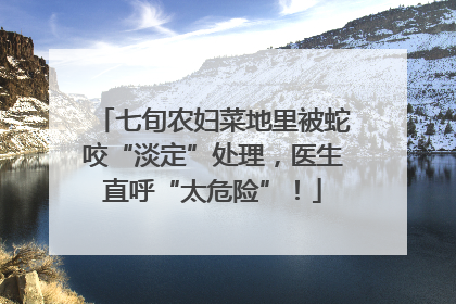 七旬农妇菜地里被蛇咬“淡定”处理，医生直呼“太危险”！