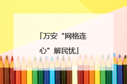 万安“网格连心”解民忧