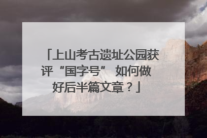 上山考古遗址公园获评“国字号” 如何做好后半篇文章？