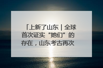 上新了山东｜全球首次证实“她们”的存在，山东考古再次震惊世界！