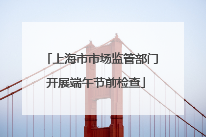 上海市市场监管部门开展端午节前检查